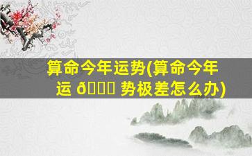 算命今年运势(算命今年运 🐒 势极差怎么办)